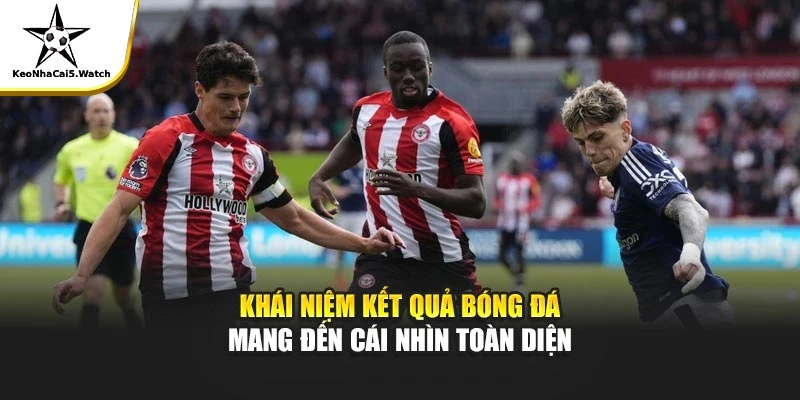 Khái niệm kết quả bóng đá mang đến cái nhìn toàn diện