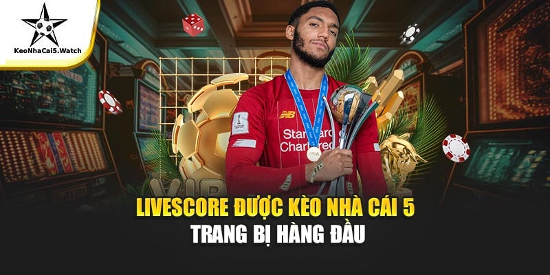 Livescore được Kèo Nhà Cái 5 trang bị hàng đầu