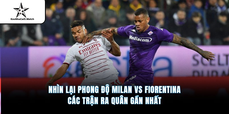 Nhìn lại phong độ Milan vs Fiorentina các trận ra quân gần nhất