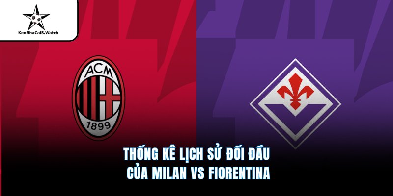Thống kê lịch sử đối đầu của Milan vs Fiorentina